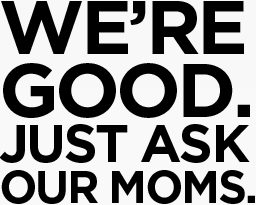 We're Good. Just ask our moms.